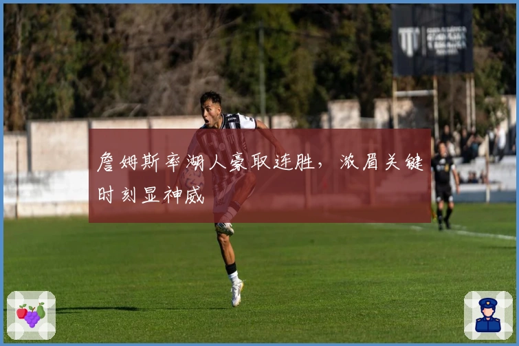 詹姆斯率湖人豪取连胜,浓眉关键时刻显神威