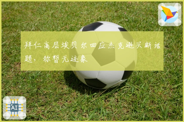 拜仁高层埃贝尔回应杰克逊买断话题，称暂无迹象