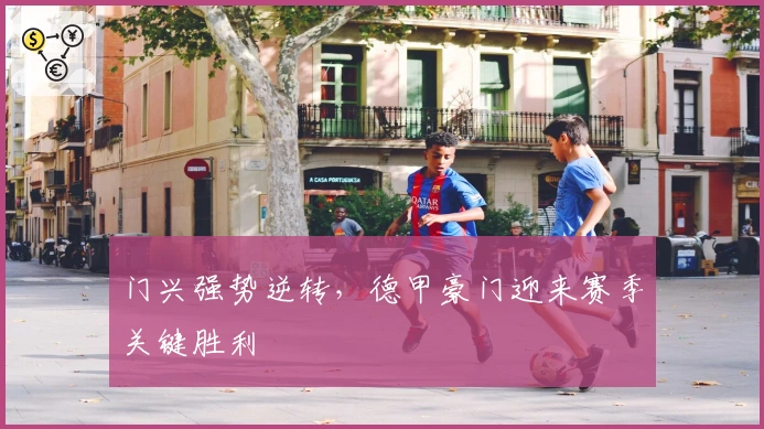 门兴强势逆转，德甲豪门迎来赛季关键胜利