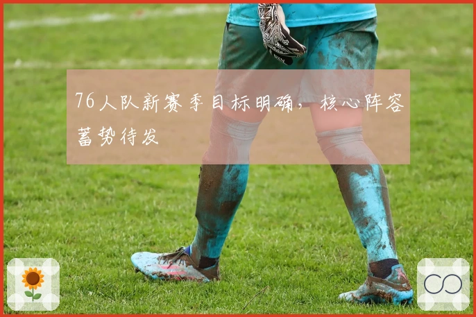 76人队新赛季目标明确，核心阵容蓄势待发