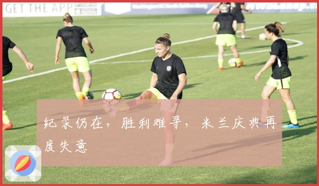 纪录仍在，胜利难寻，米兰庆典再度失意