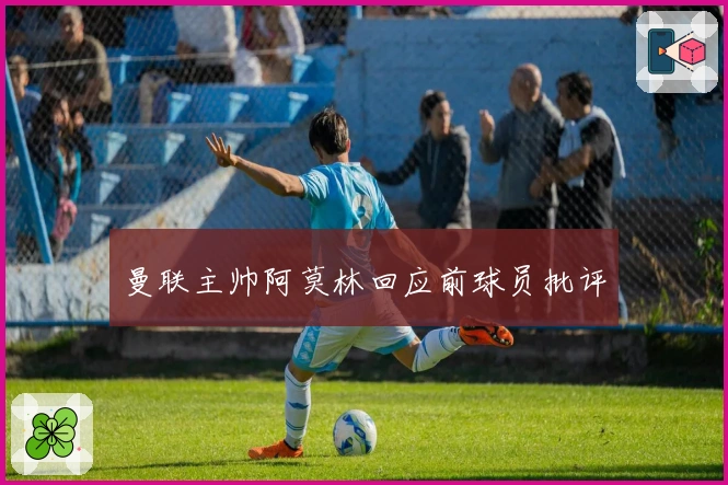 曼联主帅阿莫林回应前球员批评