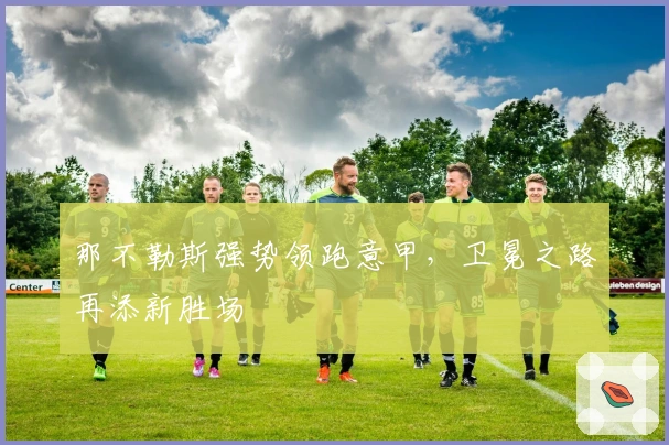 那不勒斯强势领跑意甲,卫冕之路再添新胜场