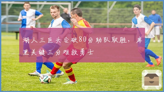 湖人三巨头合砍80分助队取胜，库里关键三分难救勇士