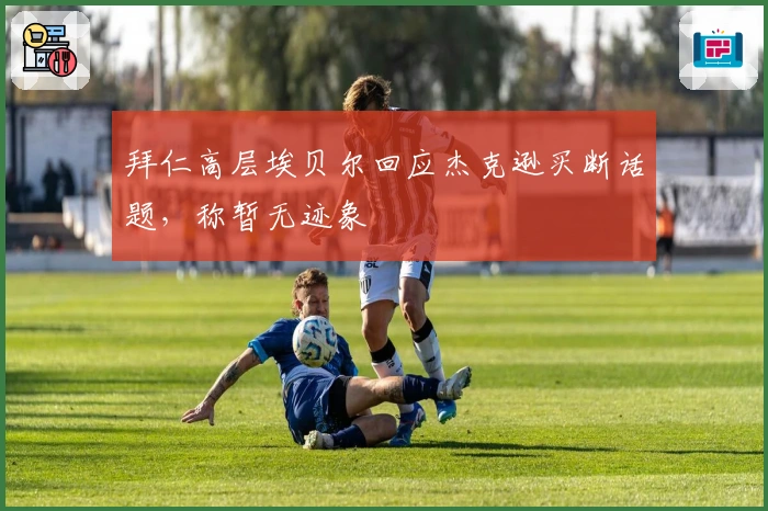 拜仁高层埃贝尔回应杰克逊买断话题，称暂无迹象