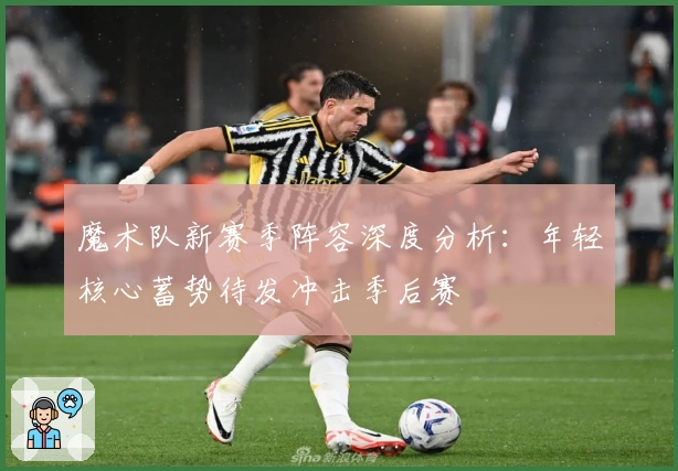 魔术队新赛季阵容深度分析：年轻核心蓄势待发冲击季后赛