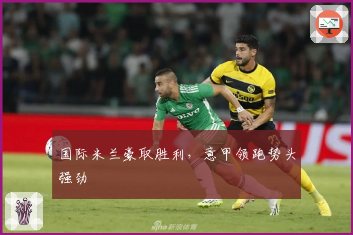 国际米兰豪取胜利，意甲领跑势头强劲