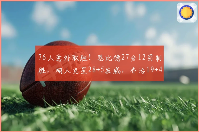 76人意外取胜！恩比德27分12罚制胜，湖人克星28+5发威，乔治19+4难救主