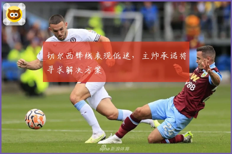 切尔西锋线表现低迷，主帅承诺将寻求解决方案