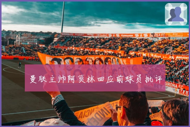 曼联主帅阿莫林回应前球员批评