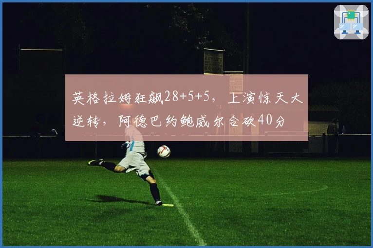 英格拉姆狂飙28+5+5，上演惊天大逆转，阿德巴约鲍威尔合砍40分