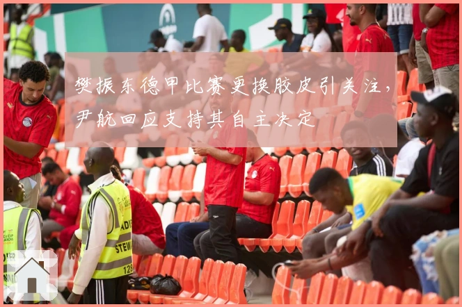 樊振东德甲比赛更换胶皮引关注，尹航回应支持其自主决定