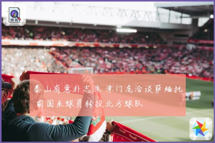 泰山有意朴志洙 津门虎洽谈萨缅托 前国米球员转投北方球队