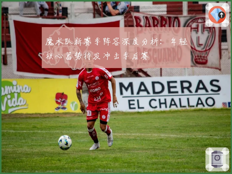 魔术队新赛季阵容深度分析：年轻核心蓄势待发冲击季后赛