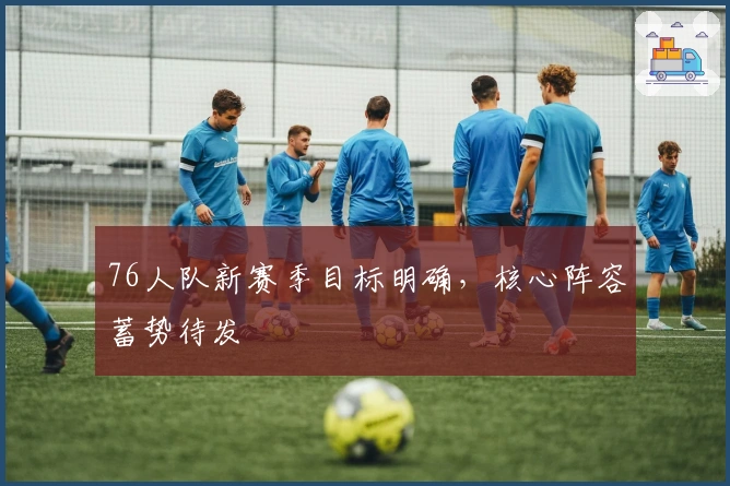 76人队新赛季目标明确，核心阵容蓄势待发